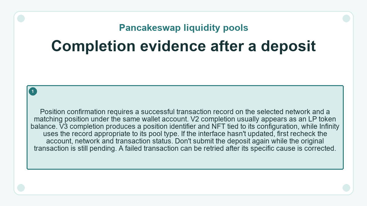 Completion evidence after a deposit: Position confirmation requires a successful transaction record on the selected network and a matching position under the same wallet account. V2 completion usually appears as an LP token balance. V3 completion produces a position identifier and NFT tied to its configuration, while Infinity uses the record appropriate to its pool type. If the interface hasn't updated, first recheck the account, network and transaction status. Don't submit the deposit again while the original transaction is still pending. A failed transaction can be retried after its specific cause is corrected.